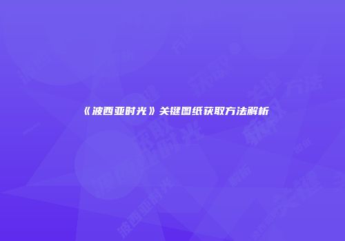 《波西亚时光》关键图纸获取方法解析