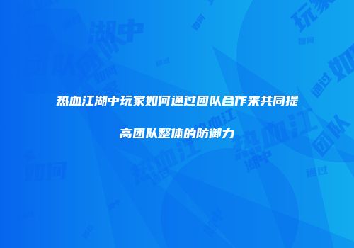 热血江湖中玩家如何通过团队合作来共同提高团队整体的防御力