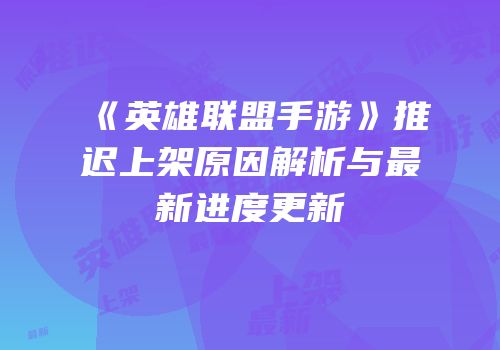 《英雄联盟手游》推迟上架原因解析与最新进度更新