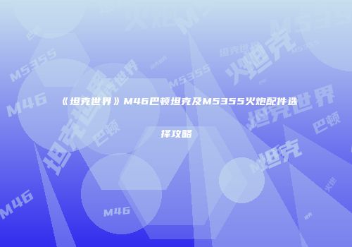 《坦克世界》M46巴顿坦克及M5355火炮配件选择攻略