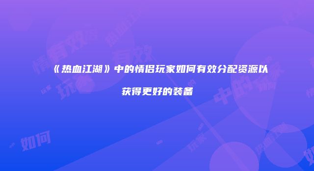 《热血江湖》中的情侣玩家如何有效分配资源以获得更好的装备