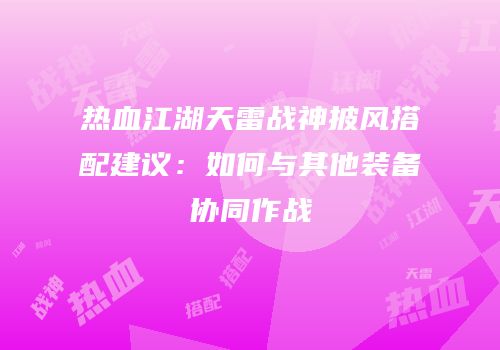 热血江湖天雷战神披风搭配建议：如何与其他装备协同作战