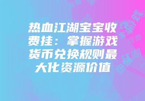 热血江湖宝宝收费挂:掌握游戏货币兑换规则最大化资源价值