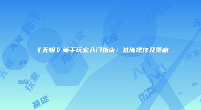 《无极》新手玩家入门指南：基础操作及策略