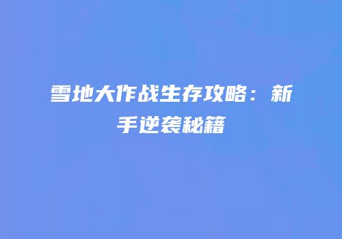 雪地大作战生存攻略：新手逆袭秘籍