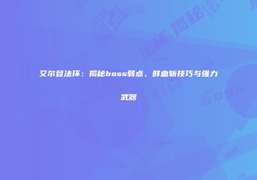 艾尔登法环：揭秘boss弱点、鲜血斩技巧与强力武器