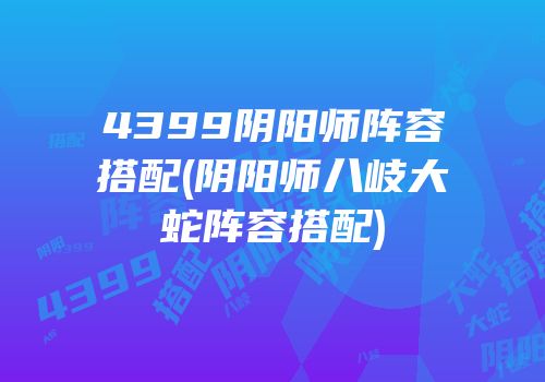 4399阴阳师阵容搭配(阴阳师八岐大蛇阵容搭配)
