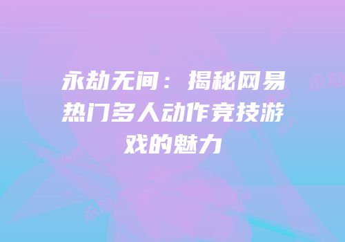 永劫无间：揭秘网易热门多人动作竞技游戏的魅力