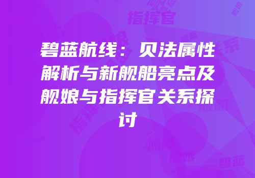 碧蓝航线：贝法属性解析与新舰船亮点及舰娘与指挥官关系探讨