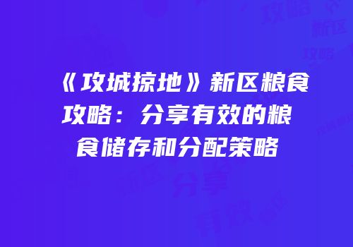 《攻城掠地》新区粮食攻略：分享有效的粮食储存和分配策略