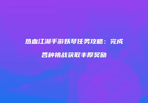 热血江湖手游妖琴任务攻略：完成各种挑战获取丰厚奖励