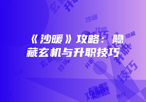 《沙暖》攻略：隐藏玄机与升职技巧