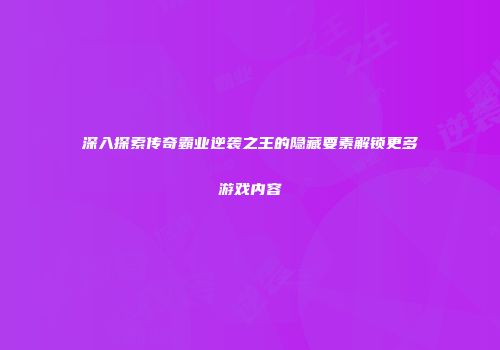 深入探索传奇霸业逆袭之王的隐藏要素解锁更多游戏内容