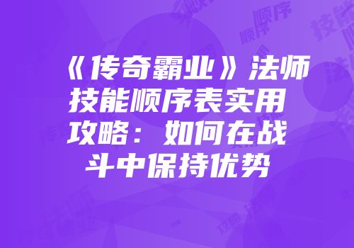 《传奇霸业》法师技能顺序表实用攻略：如何在战斗中保持优势