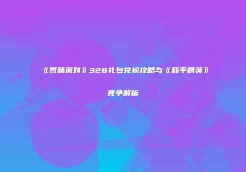 《香肠派对》328礼包兑换攻略与《和平精英》竞争解析