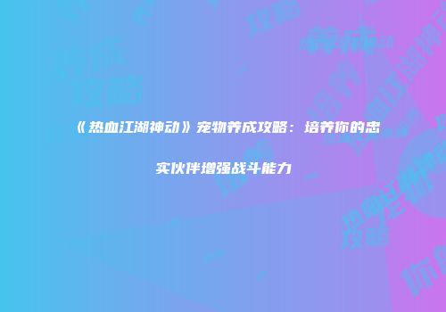 《热血江湖神动》宠物养成攻略：培养你的忠实伙伴增强战斗能力