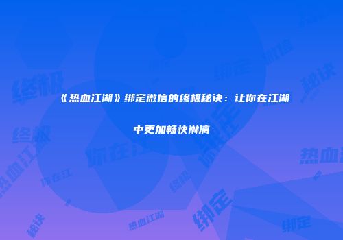 《热血江湖》绑定微信的终极秘诀：让你在江湖中更加畅快淋漓