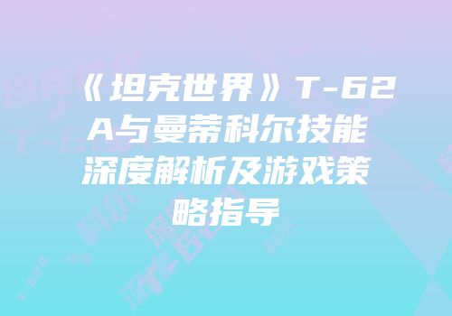 《坦克世界》T-62A与曼蒂科尔技能深度解析及游戏策略指导