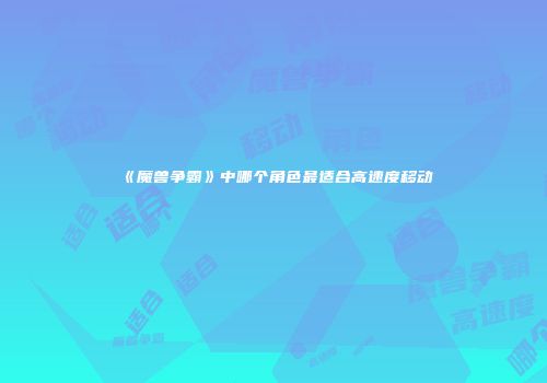 《魔兽争霸》中哪个角色最适合高速度移动