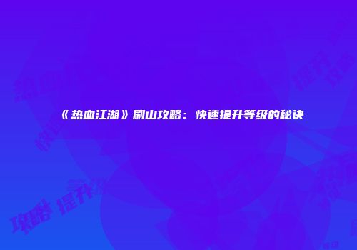 《热血江湖》刷山攻略：快速提升等级的秘诀