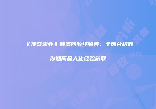 《传奇霸业》装备回收经验表：全面分析教你如何最大化经验获取