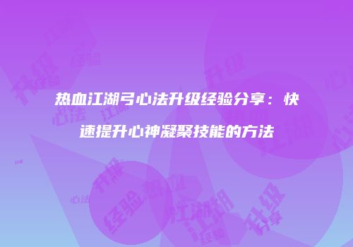 热血江湖弓心法升级经验分享：快速提升心神凝聚技能的方法