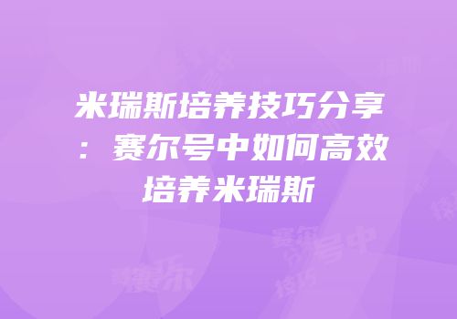 米瑞斯培养技巧分享：赛尔号中如何高效培养米瑞斯