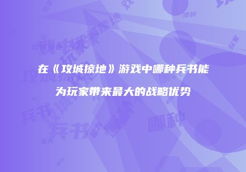 在《攻城掠地》游戏中哪种兵书能为玩家带来最大的战略优势