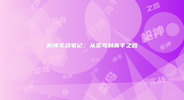 枪神实战笔记：从菜鸟到高手之路