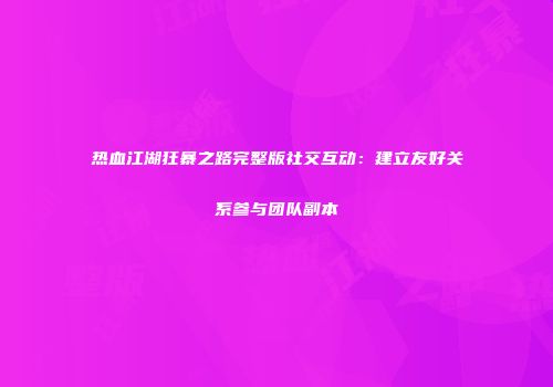 热血江湖狂暴之路完整版社交互动：建立友好关系参与团队副本