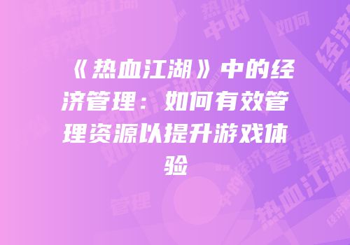 《热血江湖》中的经济管理：如何有效管理资源以提升游戏体验