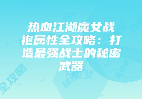热血江湖魔女战袍属性全攻略：打造最强战士的秘密武器