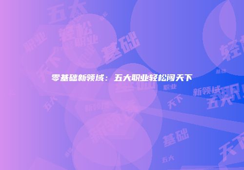 零基础新领域：五大职业轻松闯天下