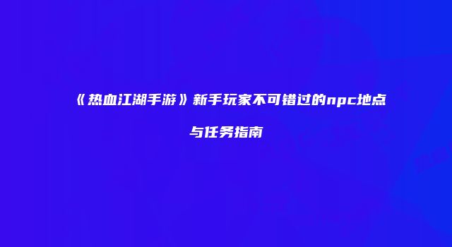 《热血江湖手游》新手玩家不可错过的npc地点与任务指南