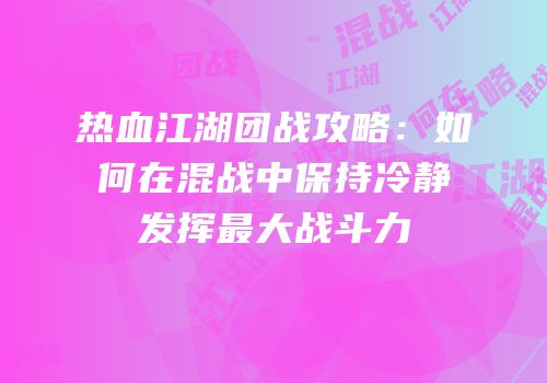 热血江湖团战攻略:如何在混战中保持冷静发挥最大战斗力