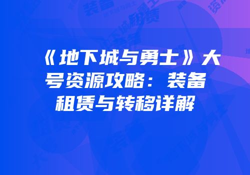《地下城与勇士》大号资源攻略：装备租赁与转移详解