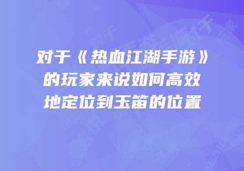 对于《热血江湖手游》的玩家来说如何高效地定位到玉笛的位置