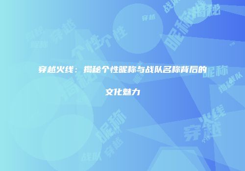 穿越火线：揭秘个性昵称与战队名称背后的文化魅力