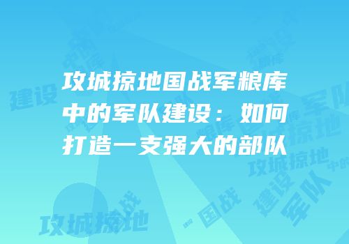 攻城掠地国战军粮库中的军队建设：如何打造一支强大的部队