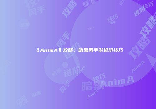 《AnimA》攻略：暗黑风手游进阶技巧