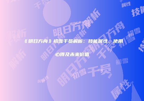 《明日方舟》初雪干员解析：技能属性、使用心得及未来价值