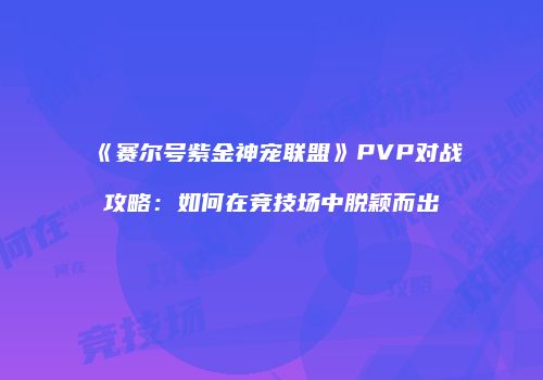 《赛尔号紫金神宠联盟》PVP对战攻略：如何在竞技场中脱颖而出
