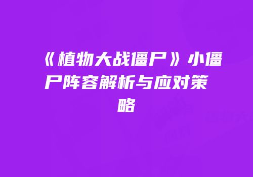 《植物大战僵尸》小僵尸阵容解析与应对策略