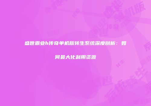 盛世霸业h传奇单机版转生系统深度剖析：如何最大化利用资源