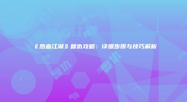 《热血江湖》复仇攻略：详细步骤与技巧解析