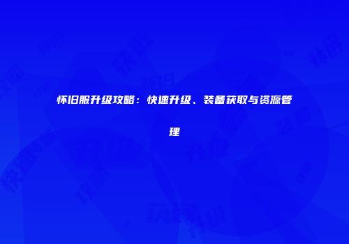 怀旧服升级攻略：快速升级、装备获取与资源管理