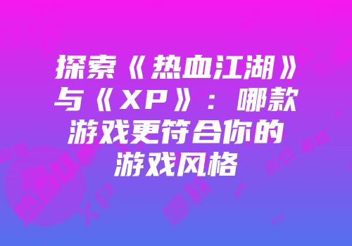 探索《热血江湖》与《XP》：哪款游戏更符合你的游戏风格