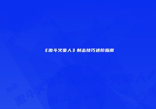 《激斗火柴人》射击技巧进阶指南