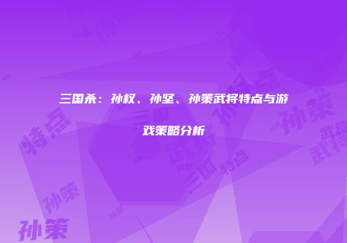 三国杀：孙权、孙坚、孙策武将特点与游戏策略分析