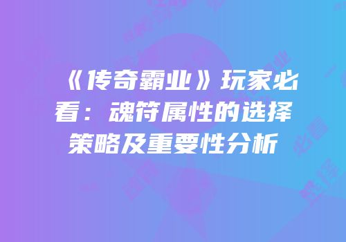 《传奇霸业》玩家必看：魂符属性的选择策略及重要性分析